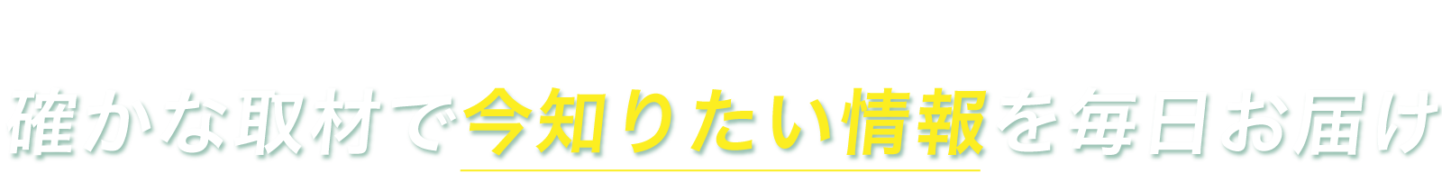 確かな取材で“今知りたい情報”を毎日お届け
